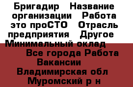 Бригадир › Название организации ­ Работа-это проСТО › Отрасль предприятия ­ Другое › Минимальный оклад ­ 35 700 - Все города Работа » Вакансии   . Владимирская обл.,Муромский р-н